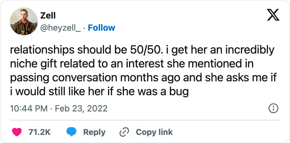 A tweet that says, "relationships should be 50/50. i get her an incredibly niche gift related to an interest she mentioned in passing conversation months ago and she asks me if i would still like her if she was a bug"