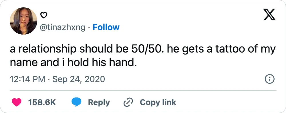 A tweet that says, "a relationship should be 50/50. he gets a tattoo of my name and i hold his hand."