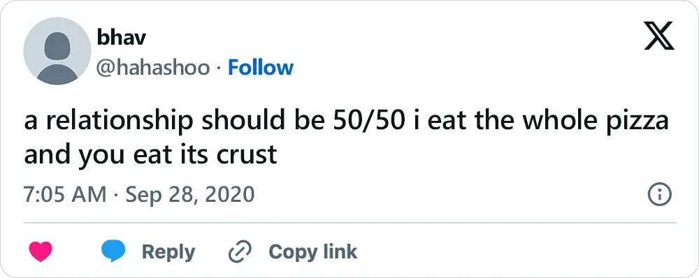 A tweet that says, "a relationship should be 50/50 i eat the whole pizza and you eat its crust"